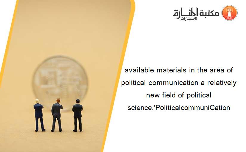 available materials in the area of political communication a relatively new field of political science.'PoliticalcommuniCation