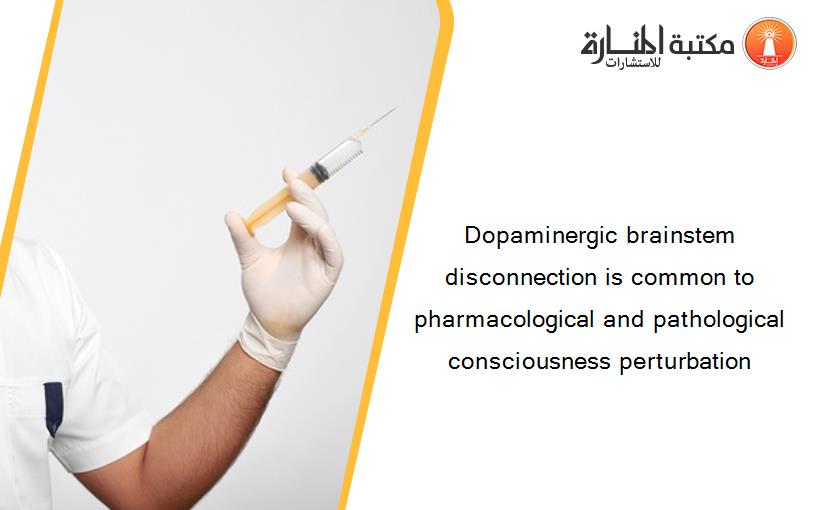 Dopaminergic brainstem disconnection is common to pharmacological and pathological consciousness perturbation