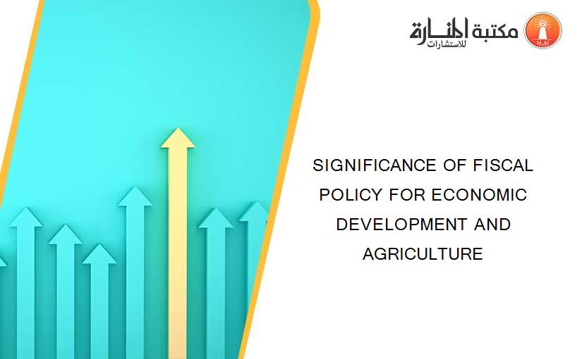 SIGNIFICANCE OF FISCAL POLICY FOR ECONOMIC DEVELOPMENT AND AGRICULTURE