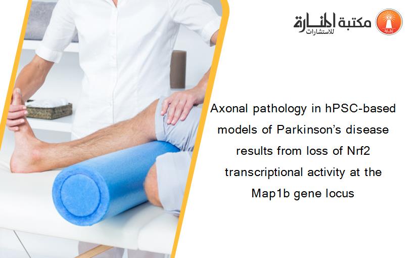Axonal pathology in hPSC-based models of Parkinson’s disease results from loss of Nrf2 transcriptional activity at the Map1b gene locus