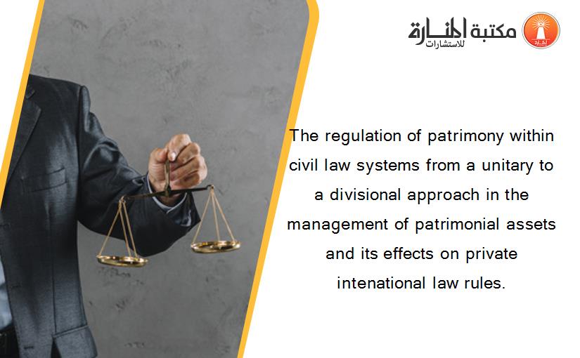 The regulation of patrimony within civil law systems from a unitary to a divisional approach in the management of patrimonial assets and its effects on private intenational law rules.