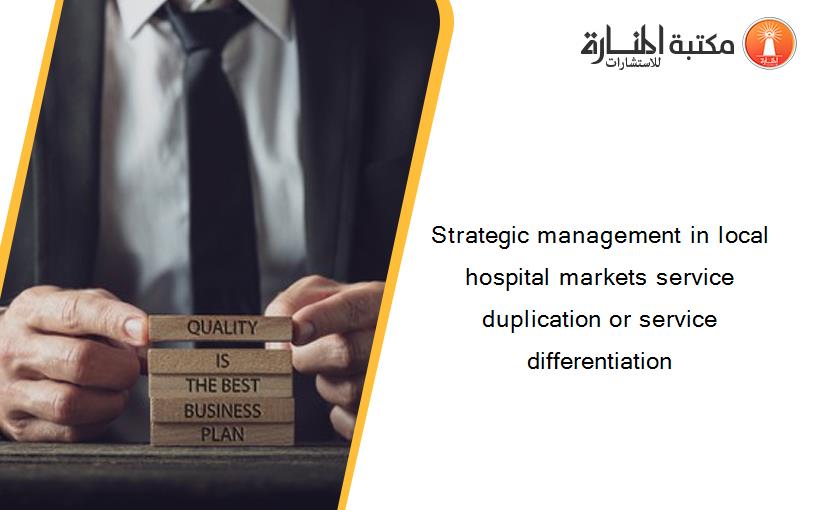 Strategic management in local hospital markets service duplication or service differentiation