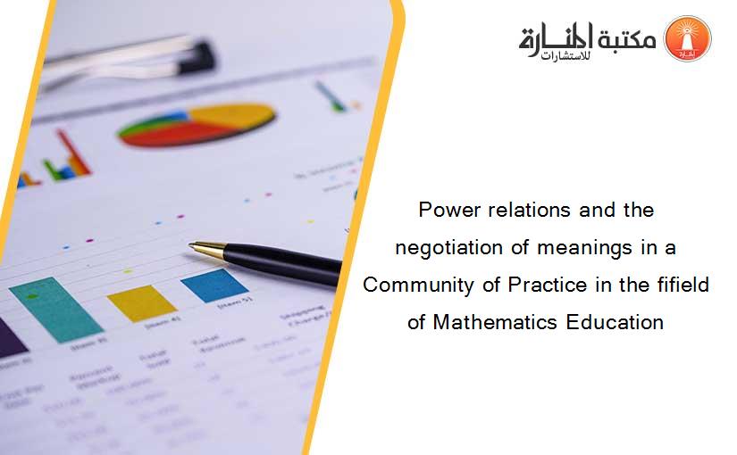 Power relations and the negotiation of meanings in a Community of Practice in the fifield of Mathematics Education