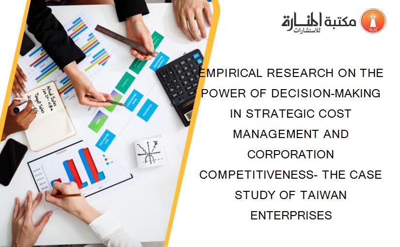 EMPIRICAL RESEARCH ON THE POWER OF DECISION-MAKING IN STRATEGIC COST MANAGEMENT AND CORPORATION COMPETITIVENESS- THE CASE STUDY OF TAIWAN ENTERPRISES