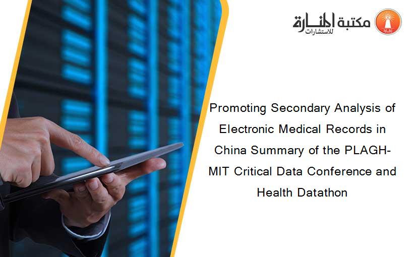 Promoting Secondary Analysis of Electronic Medical Records in China Summary of the PLAGH-MIT Critical Data Conference and Health Datathon