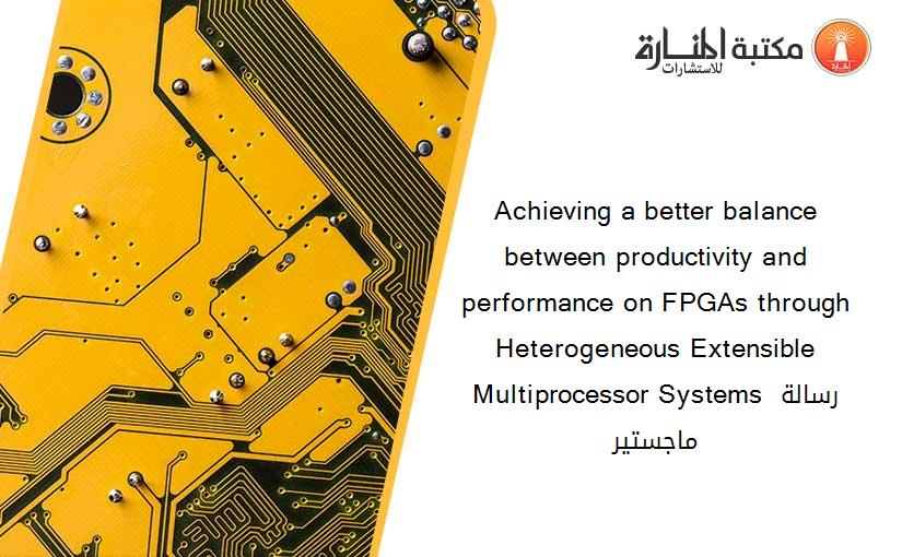 Achieving a better balance between productivity and performance on FPGAs through Heterogeneous Extensible Multiprocessor Systems رسالة ماجستير