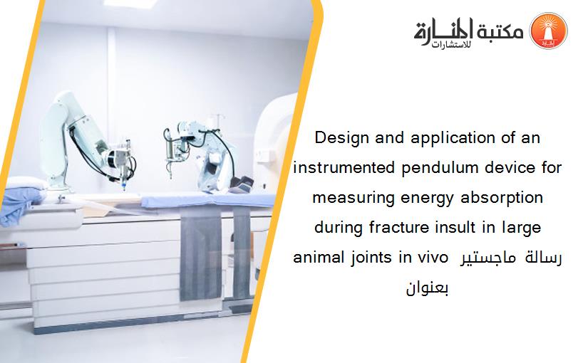Design and application of an instrumented pendulum device for measuring energy absorption during fracture insult in large animal joints in vivo رسالة ماجستير بعنوان