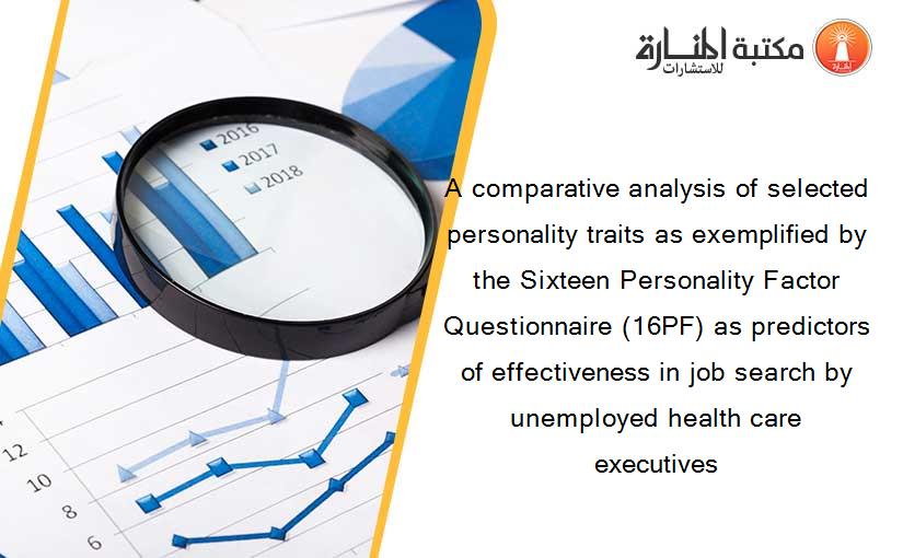 A comparative analysis of selected personality traits as exemplified by the Sixteen Personality Factor Questionnaire (16PF) as predictors of effectiveness in job search by unemployed health care executives