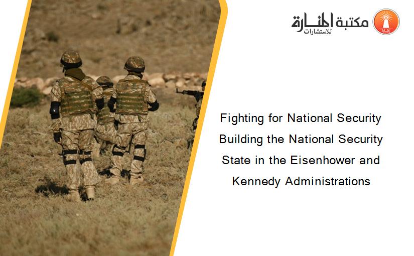 Fighting for National Security Building the National Security State in the Eisenhower and Kennedy Administrations