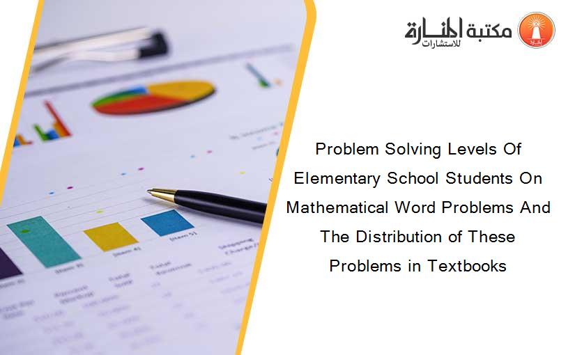 Problem Solving Levels Of Elementary School Students On Mathematical Word Problems And The Distribution of These Problems in Textbooks