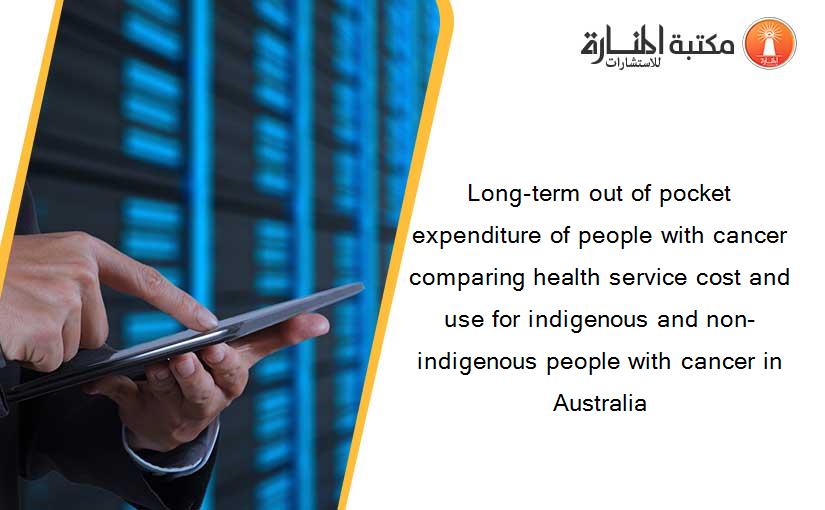 Long-term out of pocket expenditure of people with cancer comparing health service cost and use for indigenous and non-indigenous people with cancer in Australia