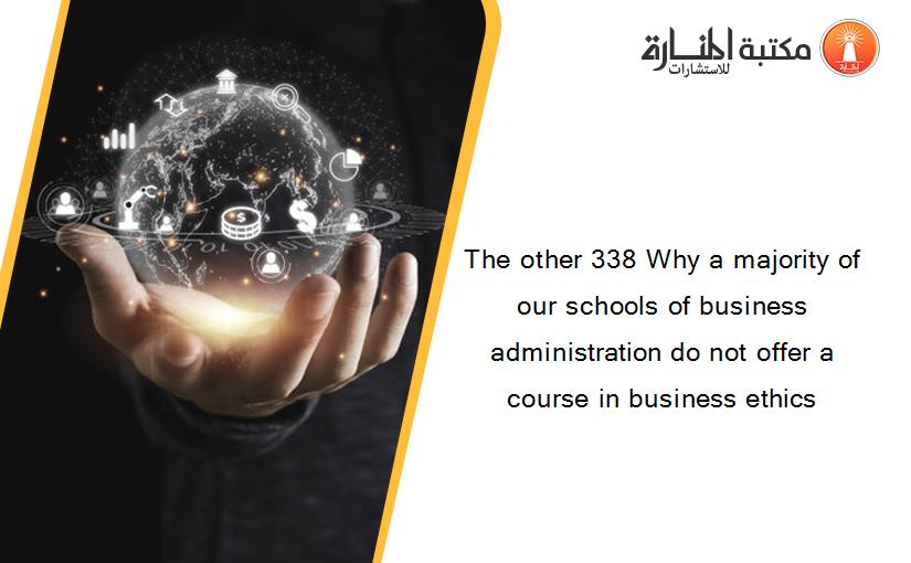 The other 338 Why a majority of our schools of business administration do not offer a course in business ethics‏