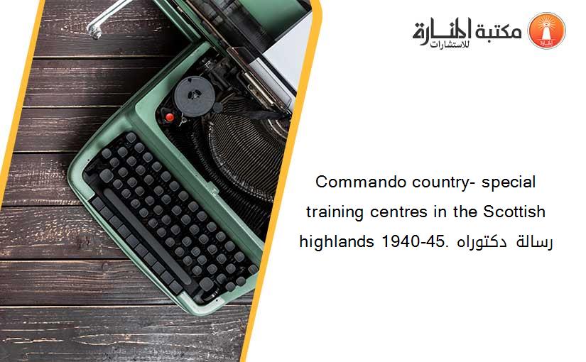 Commando country- special training centres in the Scottish highlands 1940-45. رسالة دكتوراه