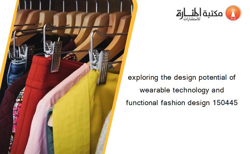 exploring the design potential of wearable technology and functional fashion design 150445