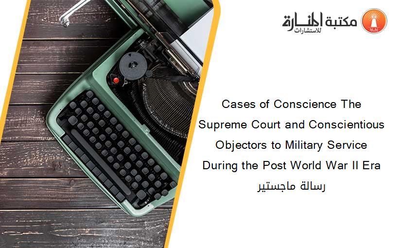 Cases of Conscience The Supreme Court and Conscientious Objectors to Military Service During the Post World War II Era رسالة ماجستير