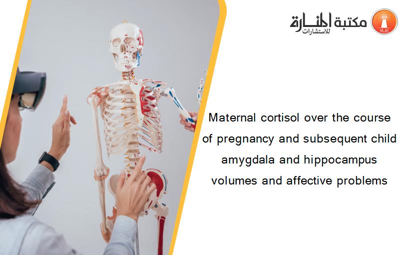 Maternal cortisol over the course of pregnancy and subsequent child amygdala and hippocampus volumes and affective problems