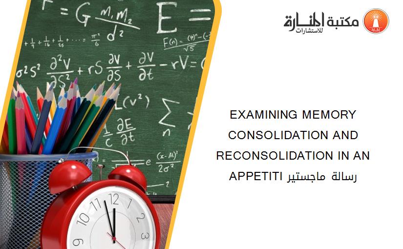 EXAMINING MEMORY CONSOLIDATION AND RECONSOLIDATION IN AN APPETITI رسالة ماجستير