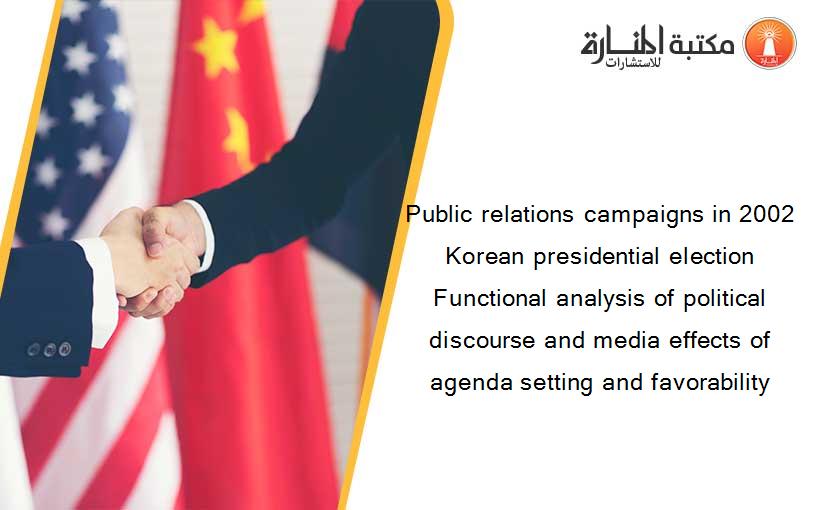 Public relations campaigns in 2002 Korean presidential election Functional analysis of political discourse and media effects of agenda setting and favorability