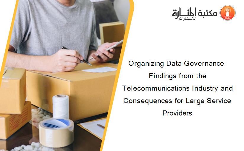 Organizing Data Governance- Findings from the Telecommunications Industry and Consequences for Large Service Providers