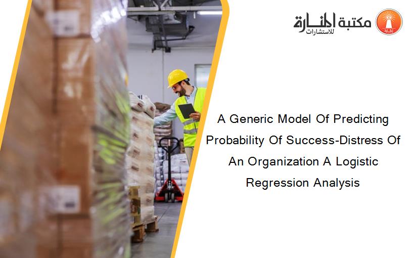 A Generic Model Of Predicting Probability Of Success-Distress Of An Organization A Logistic Regression Analysis