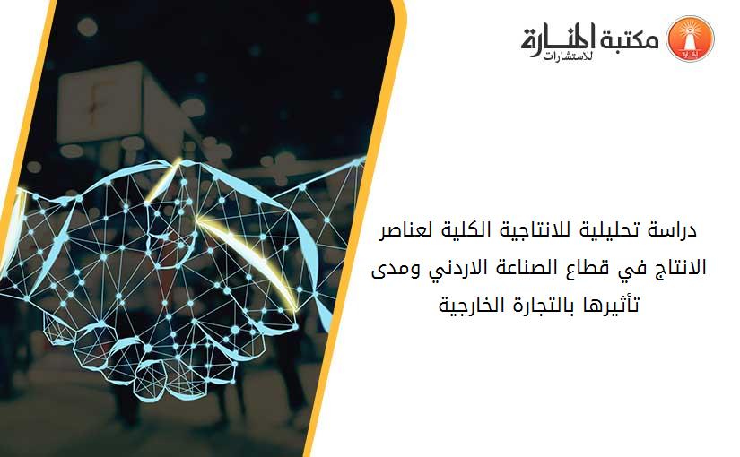 دراسة تحليلية للانتاجية الكلية لعناصر الانتاج في قطاع الصناعة الاردني ومدى تأثيرها بالتجارة الخارجية