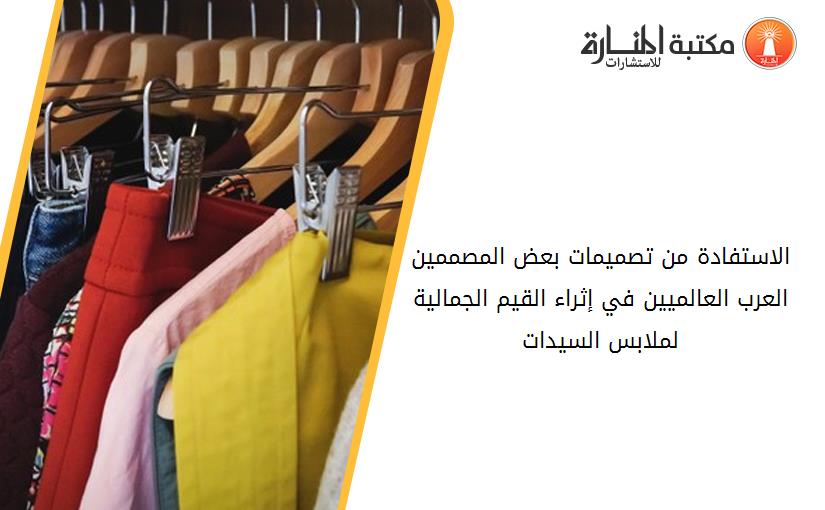 الاستفادة من تصميمات بعض المصممين العرب العالميين في إثراء القيم الجمالية لملابس السيدات