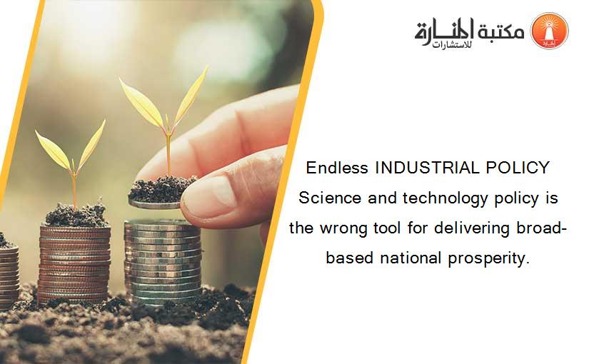 Endless INDUSTRIAL POLICY Science and technology policy is the wrong tool for delivering broad-based national prosperity.