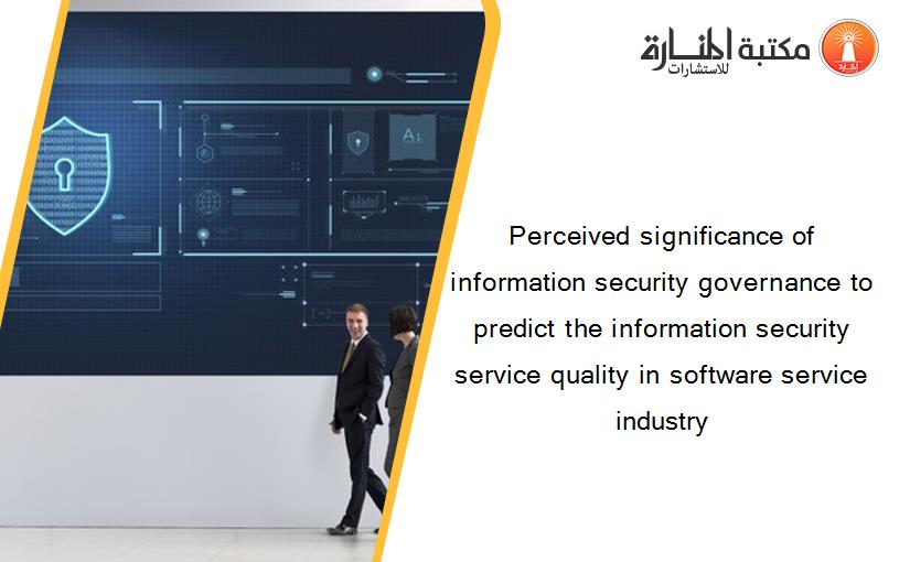 Perceived significance of information security governance to predict the information security service quality in software service industry