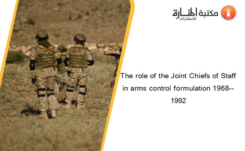 The role of the Joint Chiefs of Staff in arms control formulation 1968--1992