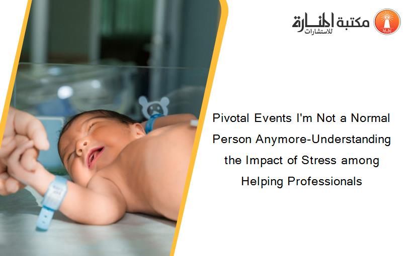 Pivotal Events I'm Not a Normal Person Anymore-Understanding the Impact of Stress among Helping Professionals