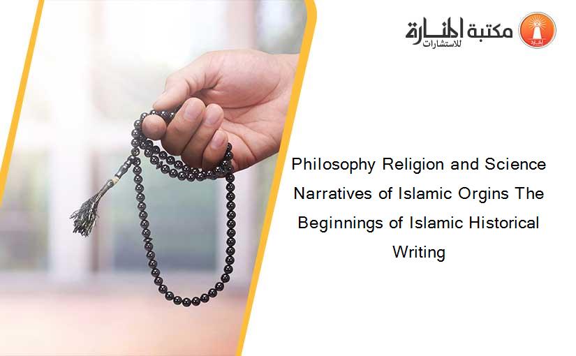 Philosophy Religion and Science Narratives of Islamic Orgins The Beginnings of Islamic Historical Writing