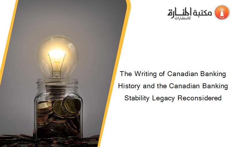 The Writing of Canadian Banking History and the Canadian Banking Stability Legacy Reconsidered