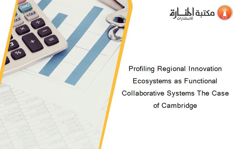 Profiling Regional Innovation Ecosystems as Functional Collaborative Systems The Case of Cambridge