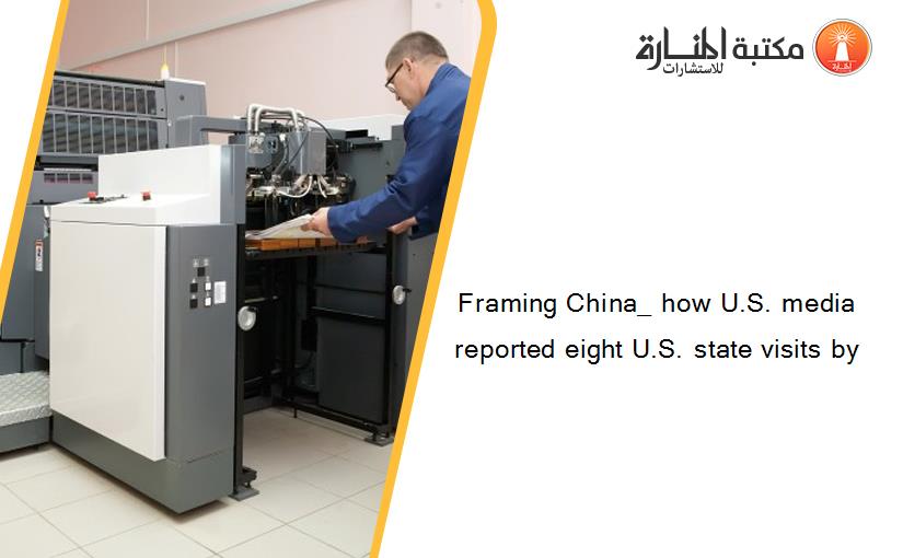 Framing China_ how U.S. media reported eight U.S. state visits by