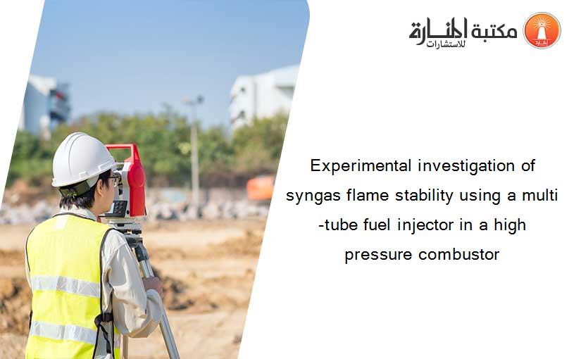 Experimental investigation of syngas flame stability using a multi-tube fuel injector in a high pressure combustor