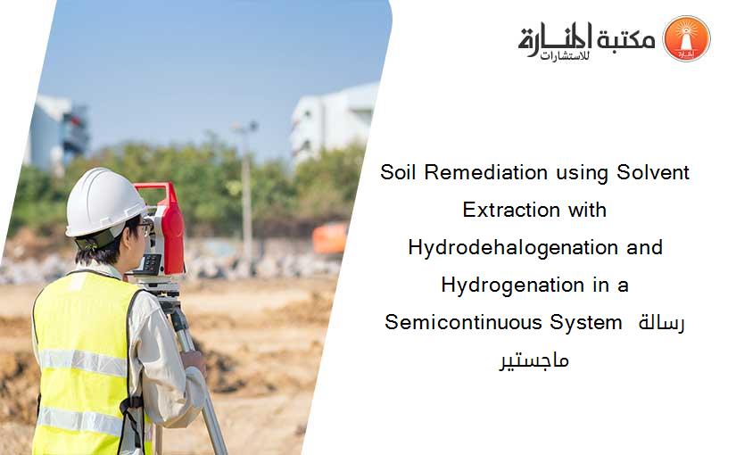 Soil Remediation using Solvent Extraction with Hydrodehalogenation and Hydrogenation in a Semicontinuous System رسالة ماجستير