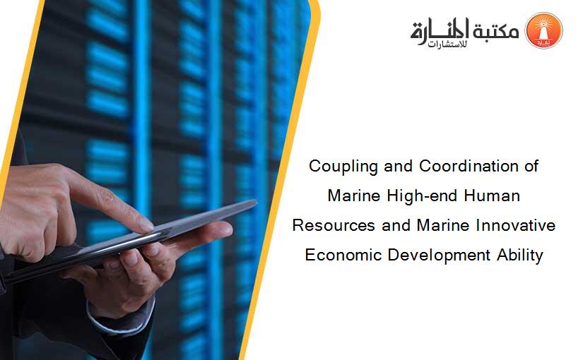 Coupling and Coordination of Marine High-end Human Resources and Marine Innovative Economic Development Ability