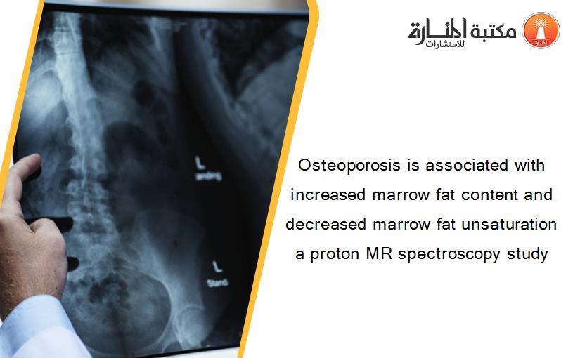 Osteoporosis is associated with increased marrow fat content and decreased marrow fat unsaturation a proton MR spectroscopy study‏