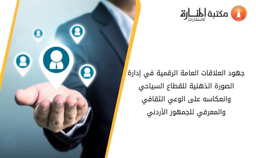 جهود العلاقات العامة الرقمية في إدارة الصورة الذهنية للقطاع السياحي وانعكاسه على الوعي الثقافي والمعرفي للجمهور الأردني