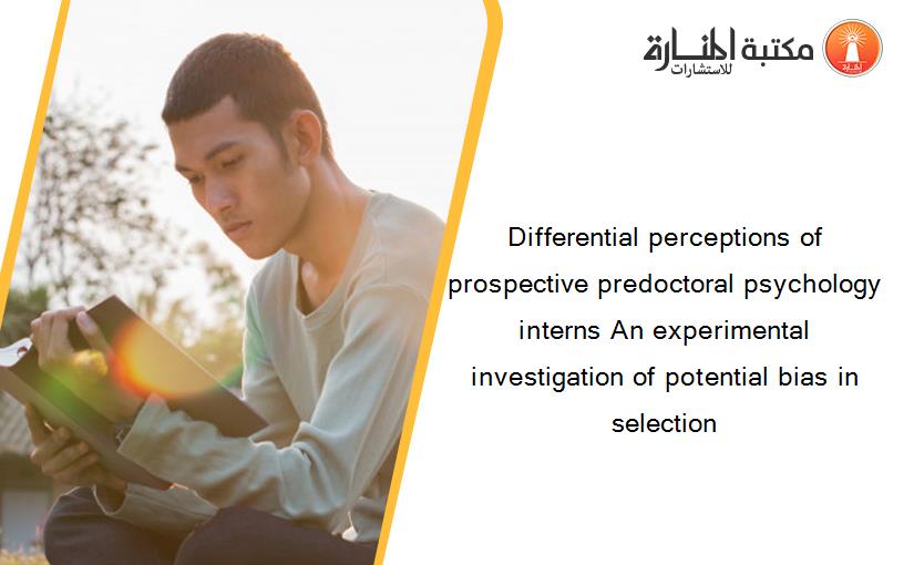Differential perceptions of prospective predoctoral psychology interns An experimental investigation of potential bias in selection