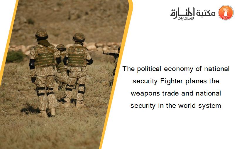 The political economy of national security Fighter planes the weapons trade and national security in the world system