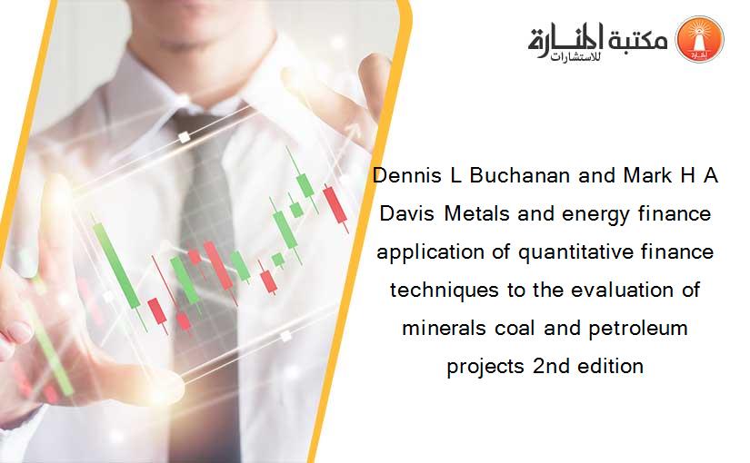 Dennis L Buchanan and Mark H A Davis Metals and energy finance application of quantitative finance techniques to the evaluation of minerals coal and petroleum projects 2nd edition