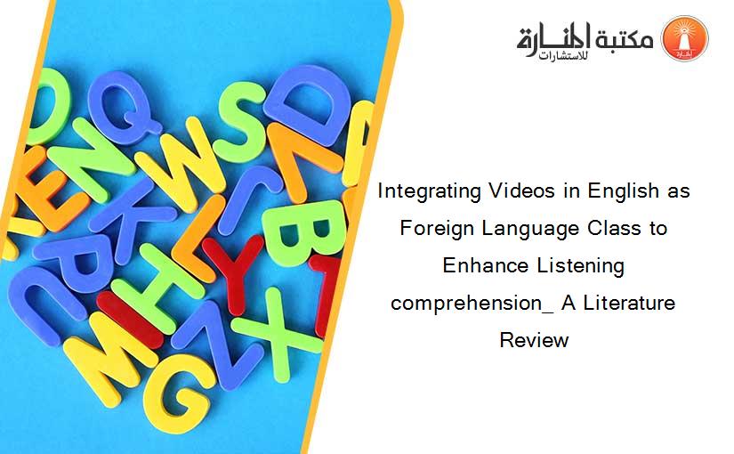 Integrating Videos in English as Foreign Language Class to Enhance Listening comprehension_ A Literature Review