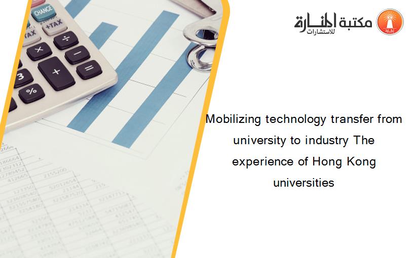 Mobilizing technology transfer from university to industry The experience of Hong Kong universities