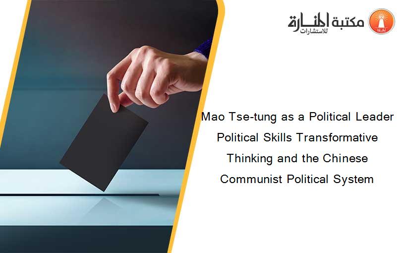 Mao Tse-tung as a Political Leader Political Skills Transformative Thinking and the Chinese Communist Political System
