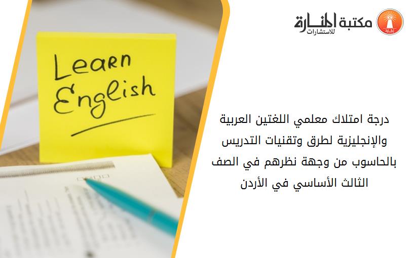 درجة امتلاك معلمي اللغتين العربية والإنجليزية لطرق وتقنيات التدريس بالحاسوب من وجهة نظرهم في الصف الثالث الأساسي في الأردن