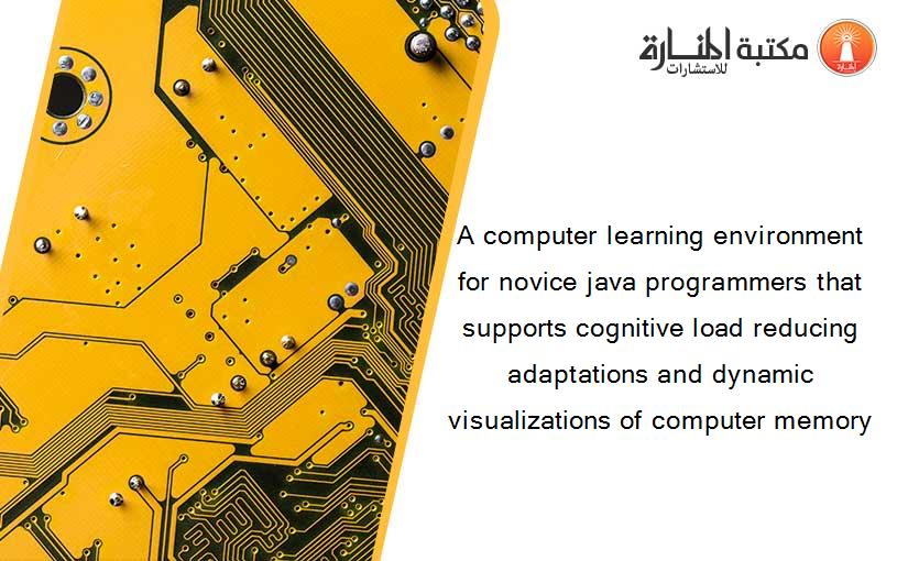A computer learning environment for novice java programmers that supports cognitive load reducing adaptations and dynamic visualizations of computer memory