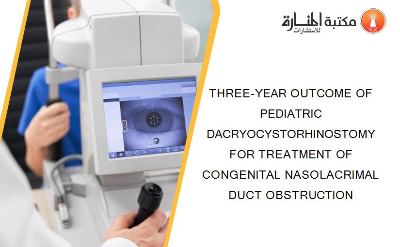 THREE-YEAR OUTCOME OF PEDIATRIC DACRYOCYSTORHINOSTOMY FOR TREATMENT OF CONGENITAL NASOLACRIMAL DUCT OBSTRUCTION