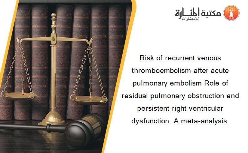 Risk of recurrent venous thromboembolism after acute pulmonary embolism Role of residual pulmonary obstruction and persistent right ventricular dysfunction. A meta-analysis.