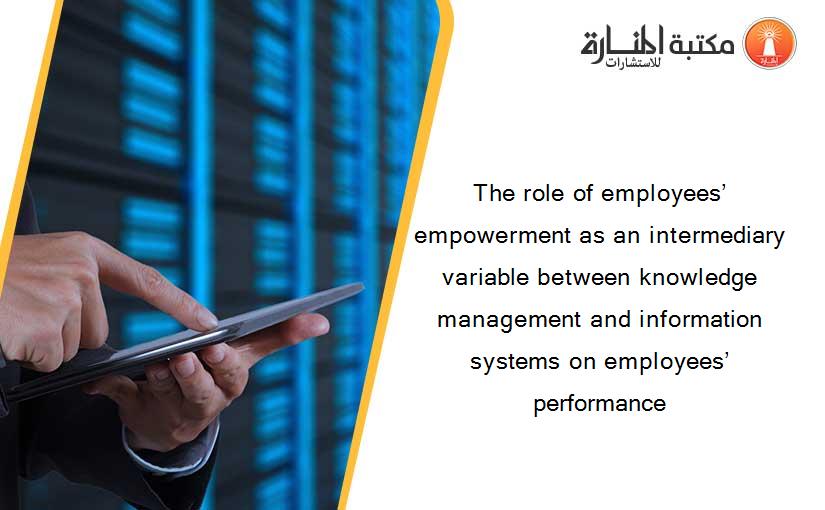 The role of employees’ empowerment as an intermediary variable between knowledge management and information systems on employees’ performance
